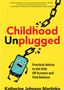 Childhood Unplugged: Practical Advice to Get Kids Off Screens and Find Balance