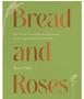 1023 Bread and Roses: 100+ Grain Forward Recipes Featuring Global Ingredients and Botanicals