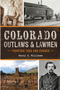 Colorado Outlaws & Lawmen: Frontier Foes and Heroes