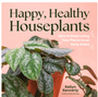 Happy, Healthy Houseplants: How to Stop Loving Your Plants to an Early Grave