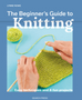 Beginner's Guide to Knitting, The: Easy Techniques and 8 Fun Projects