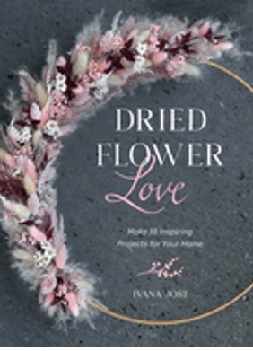 Dried Flower Love: Make 18 Inspiring Projects for Your Home