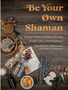 Be Your Own Shaman: A Field Guide to Utilize 101 of the World's Most Healing Plants