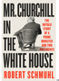 Mr. Churchill in the White House: The Untold Story of a Prime Minister and Two Presidents