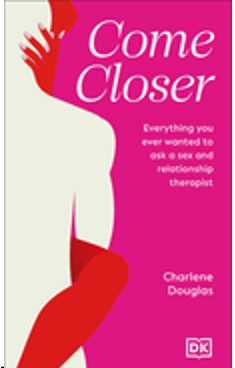 Come Closer: Everything You Ever Wanted to Ask a Sex and Relationship Therapist