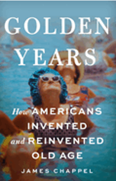 Golden Years: How Americans Invented and Reinvented Old Age 