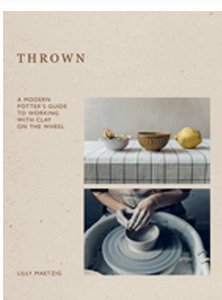 Thrown: A Modern Potter's Guide to Working with Clay on the Wheel